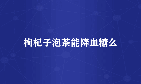 枸杞子泡茶能降血糖么