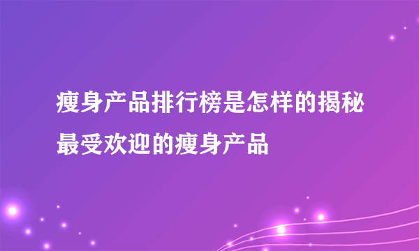 瘦身产品排行榜是怎样的揭秘最受欢迎的瘦身产品