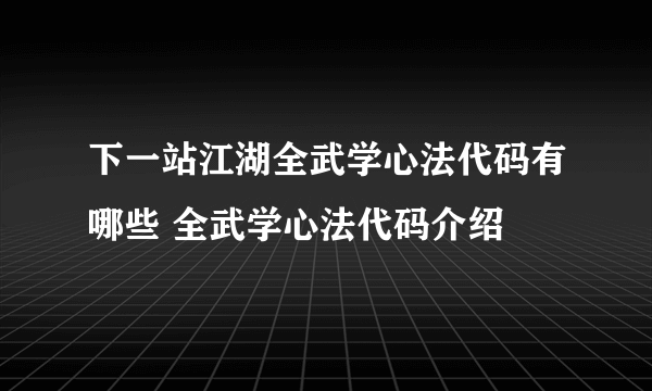 下一站江湖全武学心法代码有哪些 全武学心法代码介绍