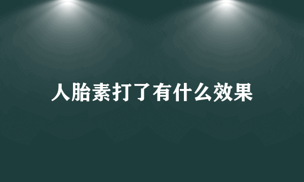 人胎素打了有什么效果