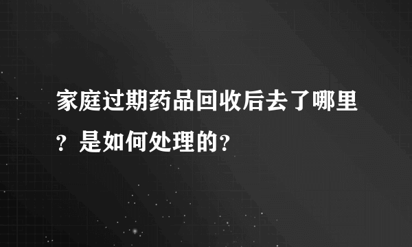 家庭过期药品回收后去了哪里？是如何处理的？
