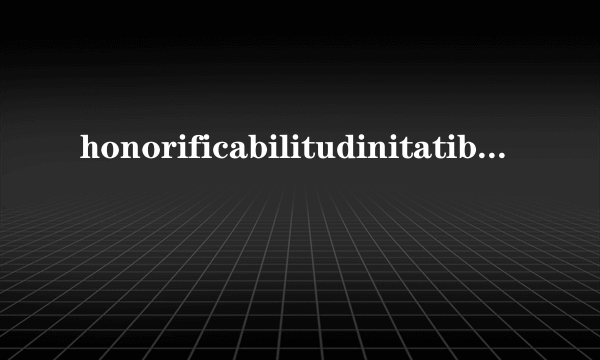 honorificabilitudinitatibus 是什么意思啊？？
