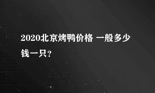 2020北京烤鸭价格 一般多少钱一只？