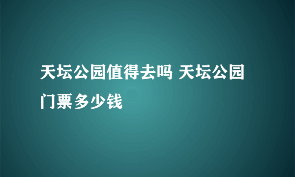 天坛公园值得去吗 天坛公园门票多少钱
