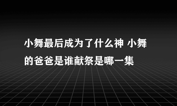 小舞最后成为了什么神 小舞的爸爸是谁献祭是哪一集