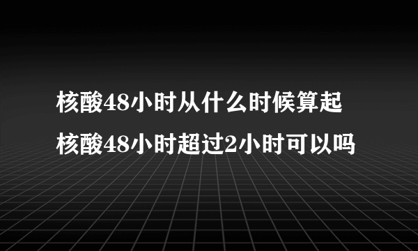核酸48小时从什么时候算起 核酸48小时超过2小时可以吗