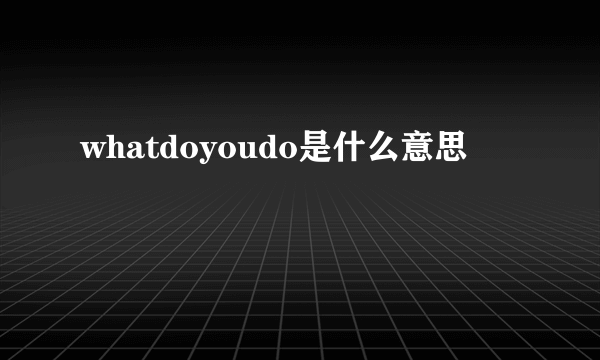 whatdoyoudo是什么意思