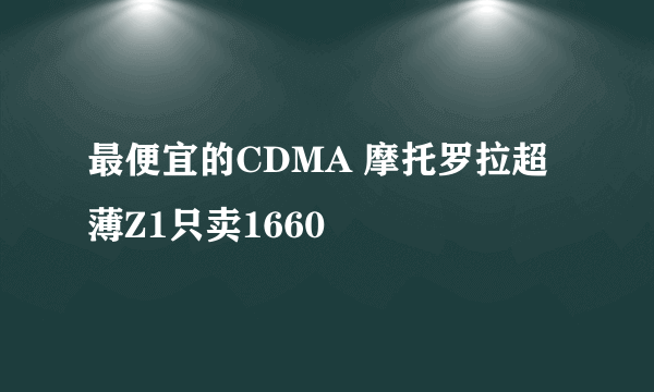 最便宜的CDMA 摩托罗拉超薄Z1只卖1660