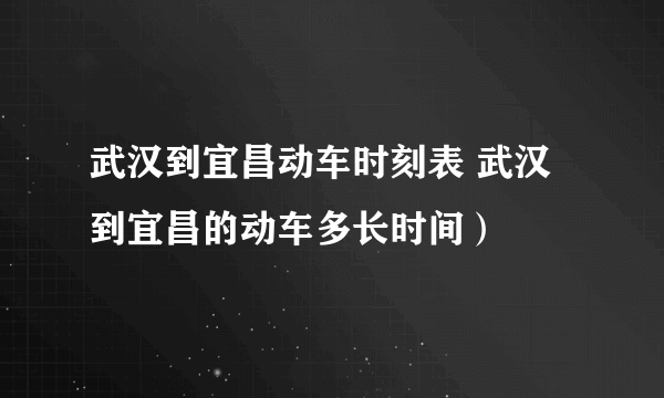 武汉到宜昌动车时刻表 武汉到宜昌的动车多长时间）