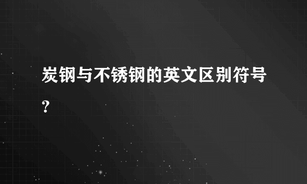 炭钢与不锈钢的英文区别符号？