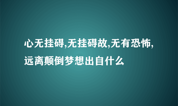 心无挂碍,无挂碍故,无有恐怖,远离颠倒梦想出自什么