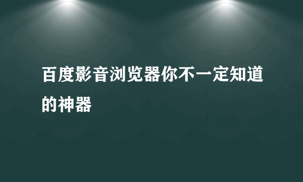 百度影音浏览器你不一定知道的神器