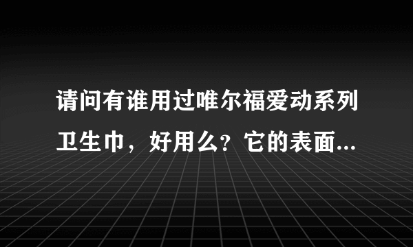 请问有谁用过唯尔福爱动系列卫生巾，好用么？它的表面是棉的还是网面的？价格怎样？