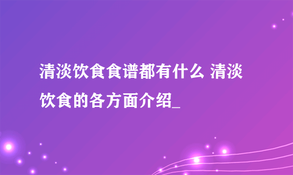 清淡饮食食谱都有什么 清淡饮食的各方面介绍_