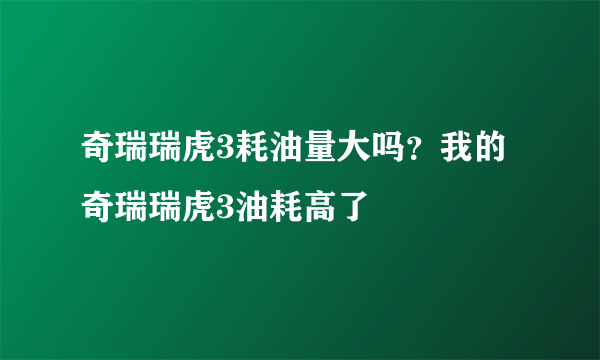 奇瑞瑞虎3耗油量大吗？我的奇瑞瑞虎3油耗高了