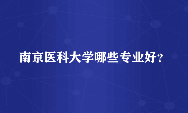 南京医科大学哪些专业好？
