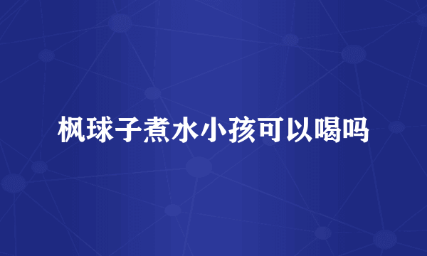 枫球子煮水小孩可以喝吗
