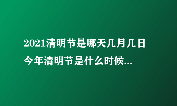 2021清明节是哪天几月几日 今年清明节是什么时候2021