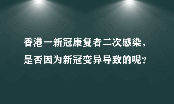 香港一新冠康复者二次感染，是否因为新冠变异导致的呢？