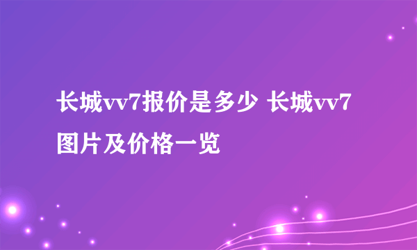 长城vv7报价是多少 长城vv7图片及价格一览
