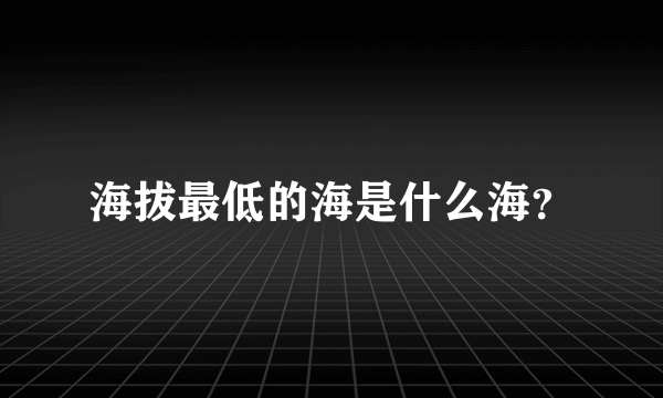 海拔最低的海是什么海？