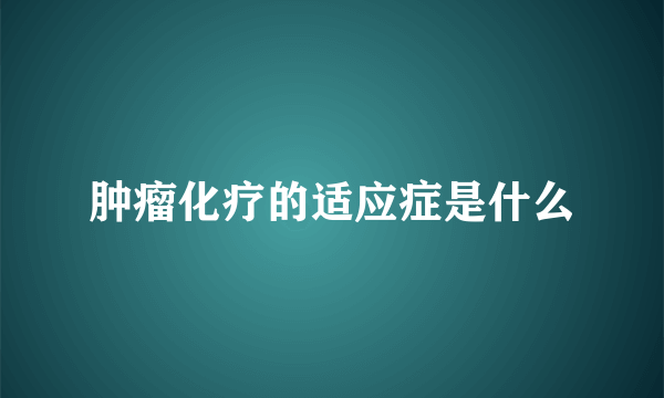肿瘤化疗的适应症是什么