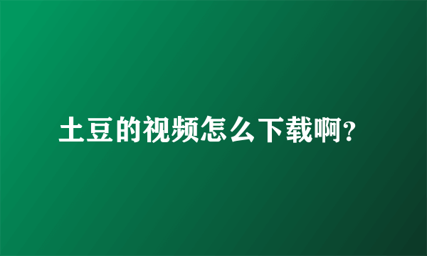 土豆的视频怎么下载啊？