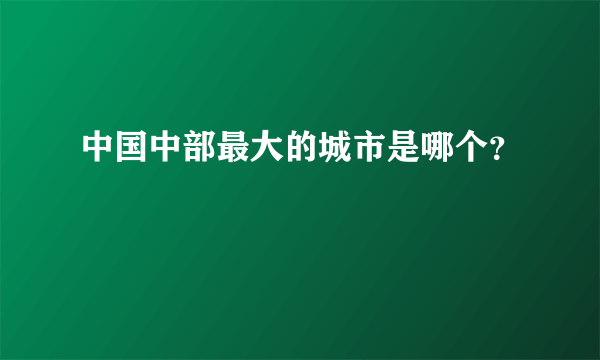 中国中部最大的城市是哪个？