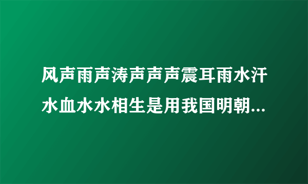 风声雨声涛声声声震耳雨水汗水血水水相生是用我国明朝什么写的那副对？