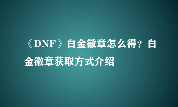 《DNF》白金徽章怎么得？白金徽章获取方式介绍