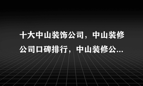 十大中山装饰公司，中山装修公司口碑排行，中山装修公司哪家好