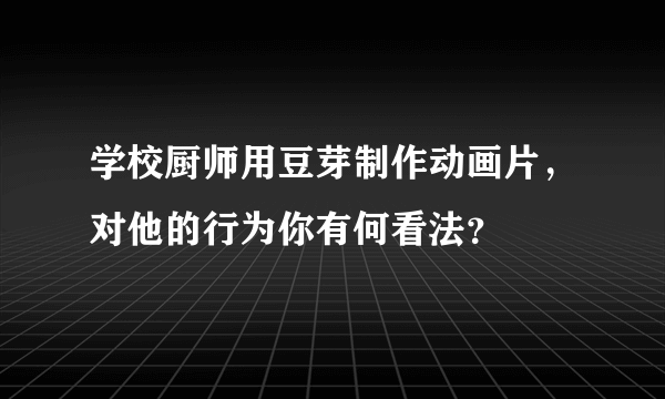 学校厨师用豆芽制作动画片，对他的行为你有何看法？
