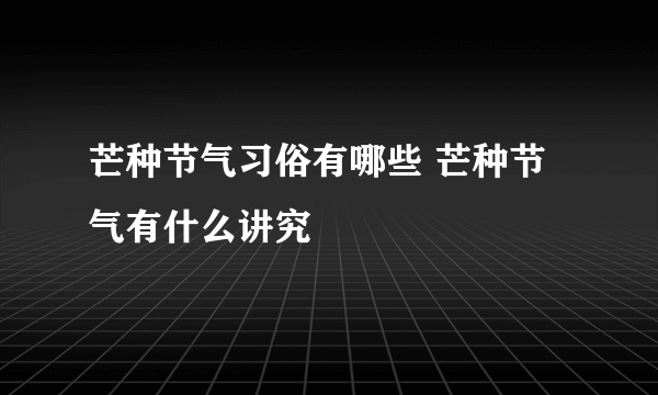 芒种节气习俗有哪些 芒种节气有什么讲究