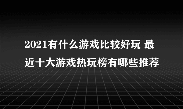 2021有什么游戏比较好玩 最近十大游戏热玩榜有哪些推荐