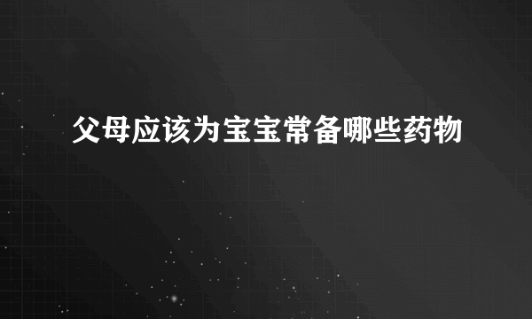 父母应该为宝宝常备哪些药物