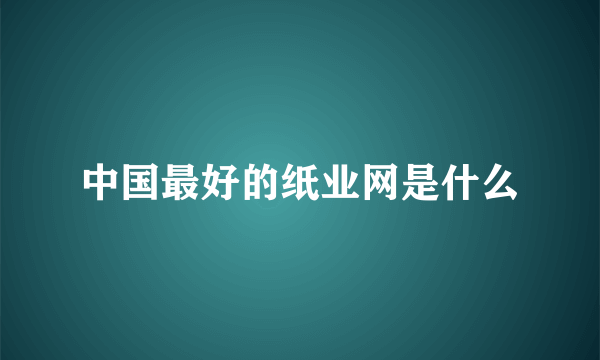 中国最好的纸业网是什么