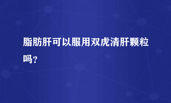 脂肪肝可以服用双虎清肝颗粒吗？
