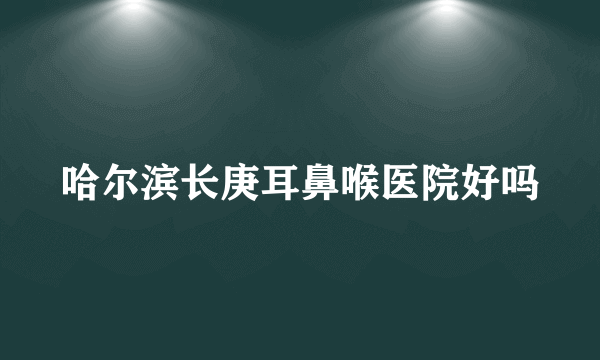 哈尔滨长庚耳鼻喉医院好吗