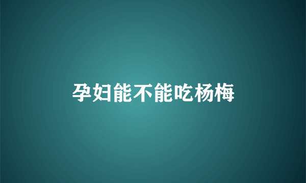 孕妇能不能吃杨梅