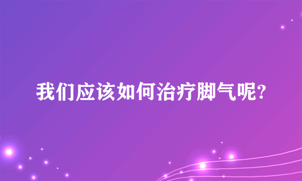 我们应该如何治疗脚气呢?