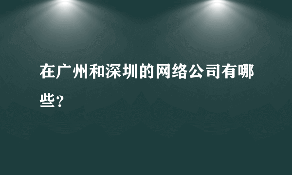 在广州和深圳的网络公司有哪些？
