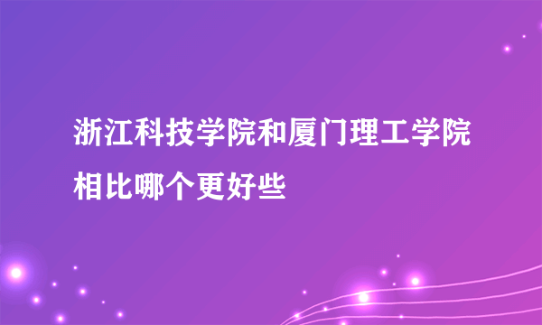 浙江科技学院和厦门理工学院相比哪个更好些