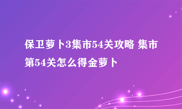 保卫萝卜3集市54关攻略 集市第54关怎么得金萝卜
