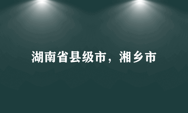 湖南省县级市，湘乡市