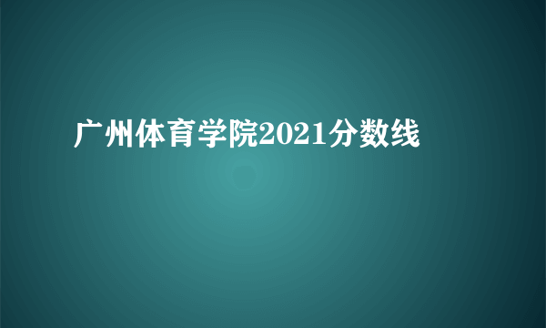 广州体育学院2021分数线