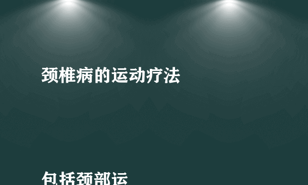 颈椎病的运动疗法


包括颈部运动：颈部