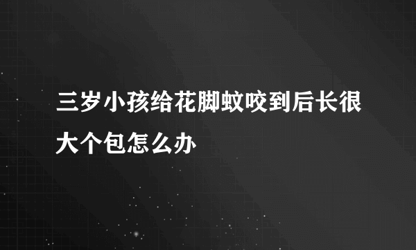 三岁小孩给花脚蚊咬到后长很大个包怎么办
