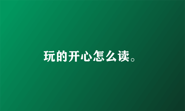 玩的开心怎么读。