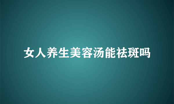 女人养生美容汤能祛斑吗