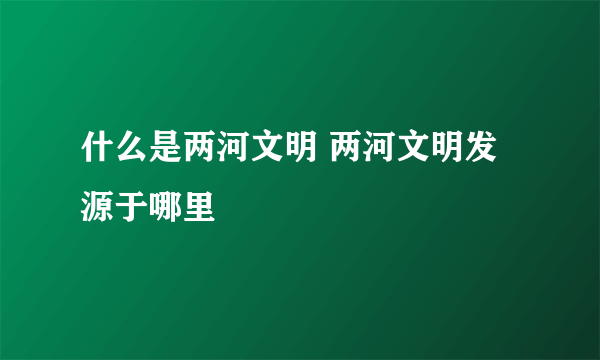 什么是两河文明 两河文明发源于哪里